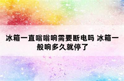 冰箱一直嗡嗡响需要断电吗 冰箱一般响多久就停了